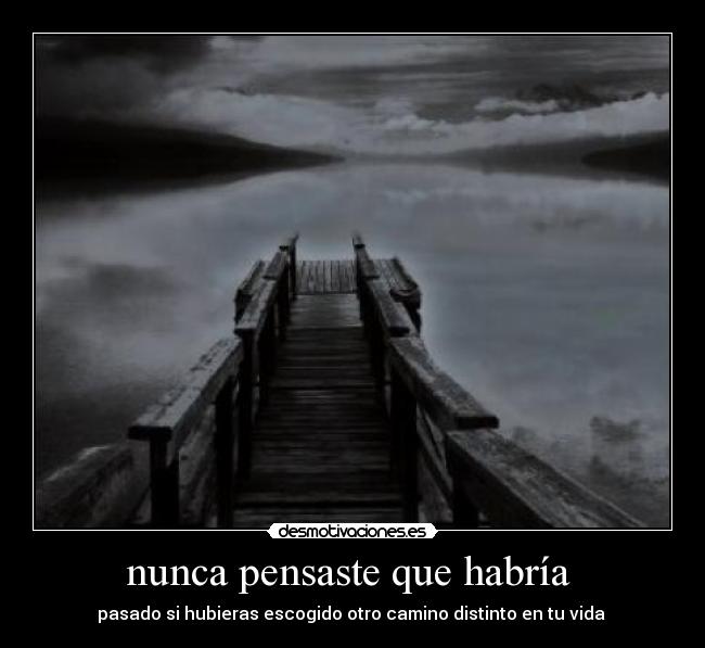 nunca pensaste que habría  - pasado si hubieras escogido otro camino distinto en tu vida 