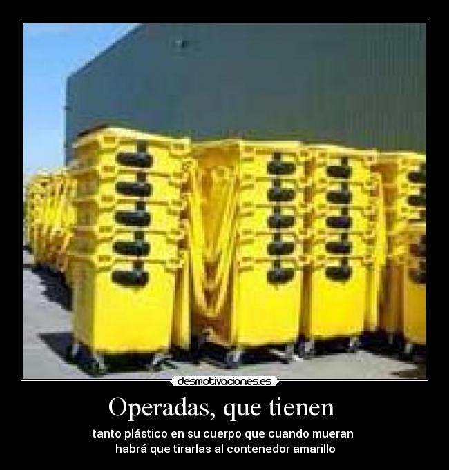 Operadas, que tienen - tanto plástico en su cuerpo que cuando mueran
habrá que tirarlas al contenedor amarillo
