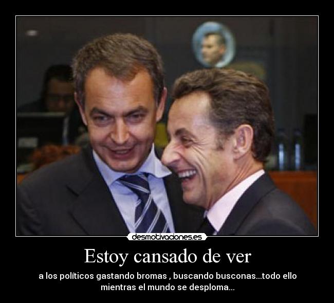 Estoy cansado de ver - a los políticos gastando bromas , buscando busconas...todo ello
mientras el mundo se desploma...