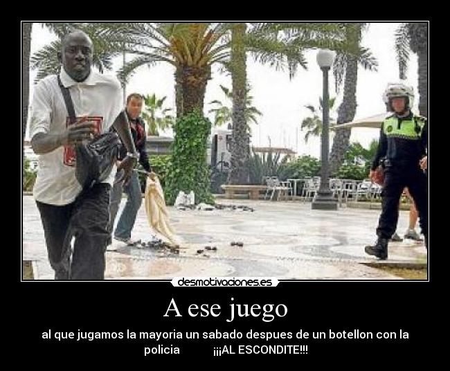 A ese juego - al que jugamos la mayoria un sabado despues de un botellon con la
policia ¡¡¡AL ESCONDITE!!!