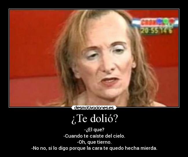 ¿Te dolió? - -¿El que?
-Cuando te caíste del cielo.
-Oh, que tierno.
-No no, si lo digo porque la cara te quedo hecha mierda.