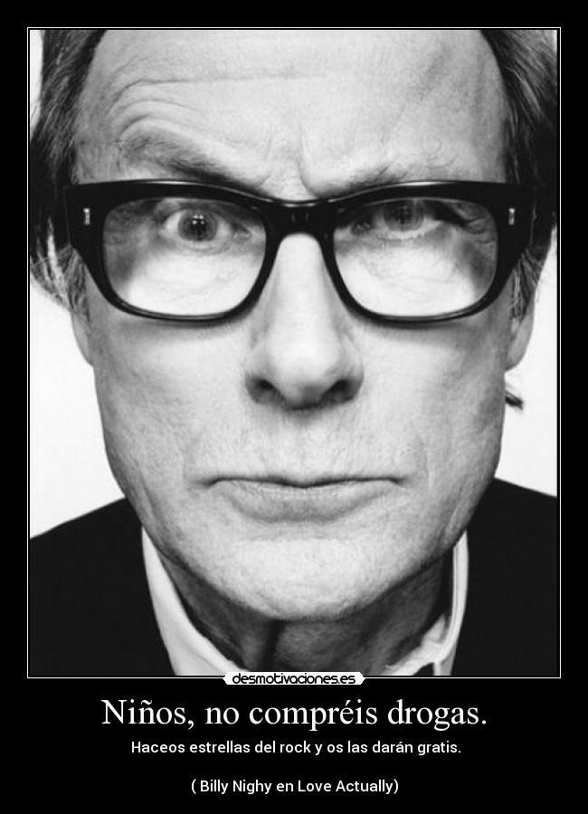 Niños, no compréis drogas. -  Haceos estrellas del rock y os las darán gratis.

( Billy Nighy en Love Actually)
