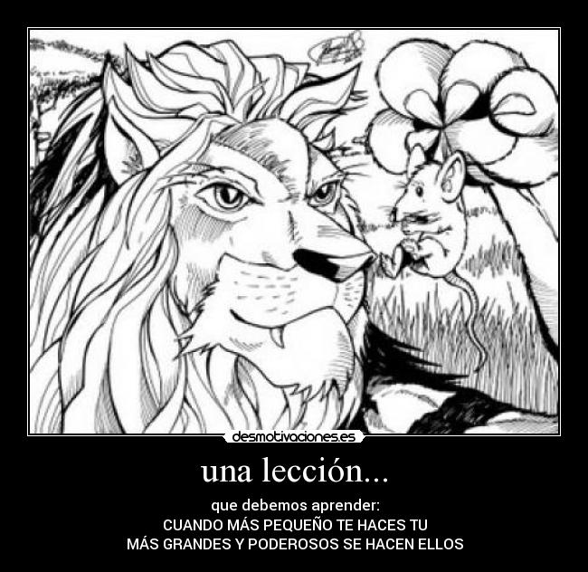 una lección... - que debemos aprender:
CUANDO MÁS PEQUEÑO TE HACES TU
MÁS GRANDES Y PODEROSOS SE HACEN ELLOS