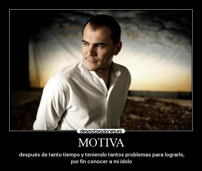 MOTIVA - después de tanto tiempo y teniendo tantos problemas para lograrlo,
por fin conocer a mi ídolo