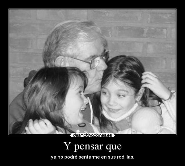 Y pensar que - ya no podré sentarme en sus rodillas.