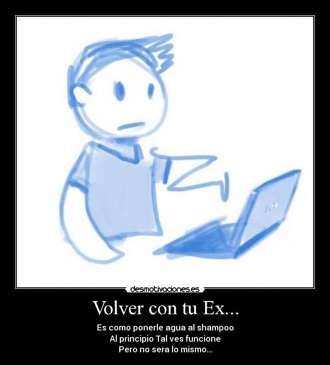 Volver con tu Ex... - Es como ponerle agua al shampoo
Al principio Tal ves funcione
Pero no sera lo mismo...