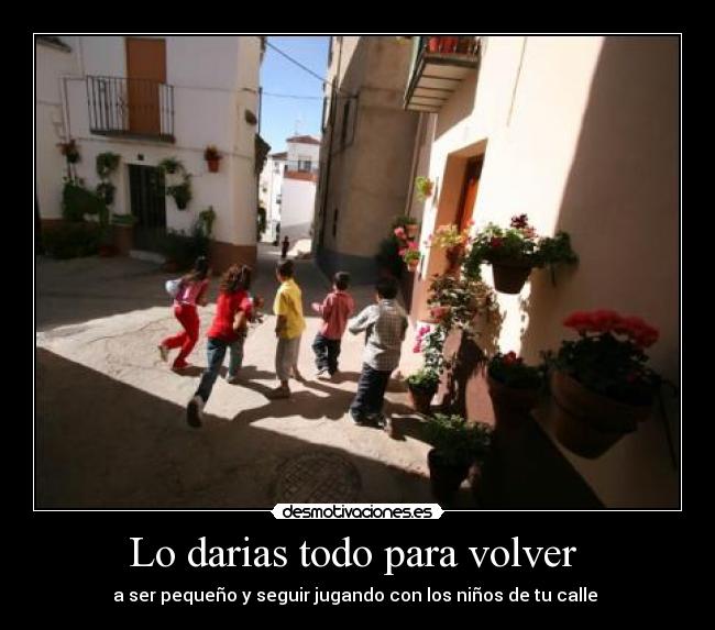 Lo darias todo para volver - a ser pequeño y seguir jugando con los niños de tu calle