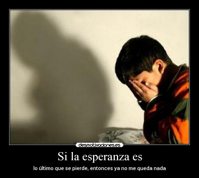 Si la esperanza es - lo último que se pierde, entonces ya no me queda nada