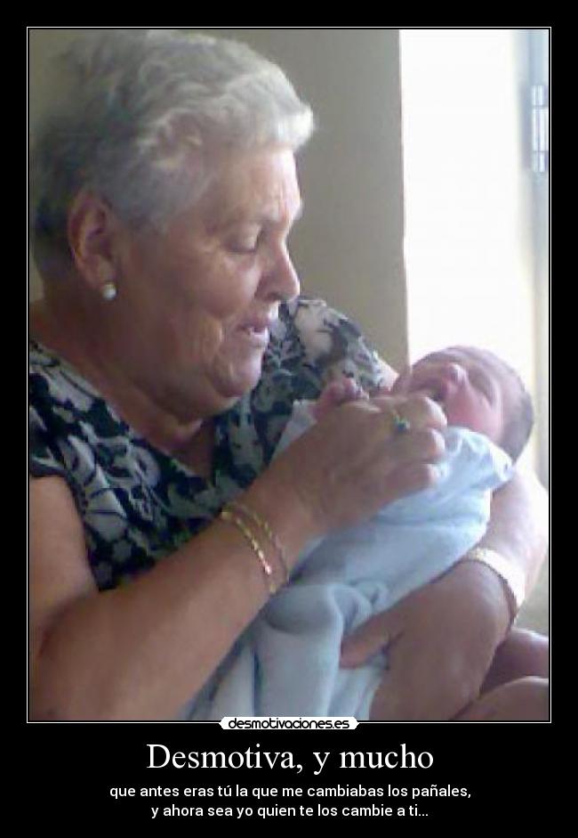 Desmotiva, y mucho - que antes eras tú la que me cambiabas los pañales,
y ahora sea yo quien te los cambie a ti...
