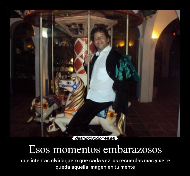 Esos momentos embarazosos - que intentas olvidar,pero que cada vez los recuerdas más y se te
queda aquella imagen en tu mente
