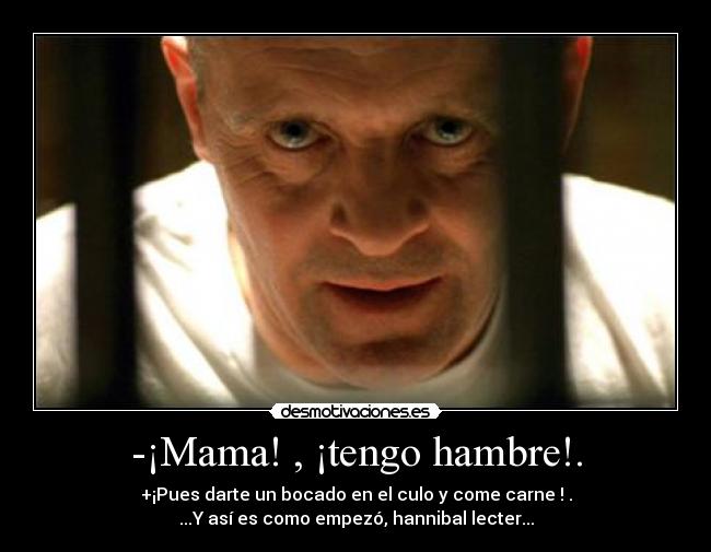 -¡Mama! , ¡tengo hambre!. - +¡Pues darte un bocado en el culo y come carne ! .
...Y así es como empezó, hannibal lecter...