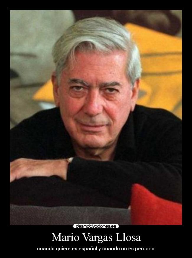 Mario Vargas Llosa - cuando quiere es español y cuando no es peruano.