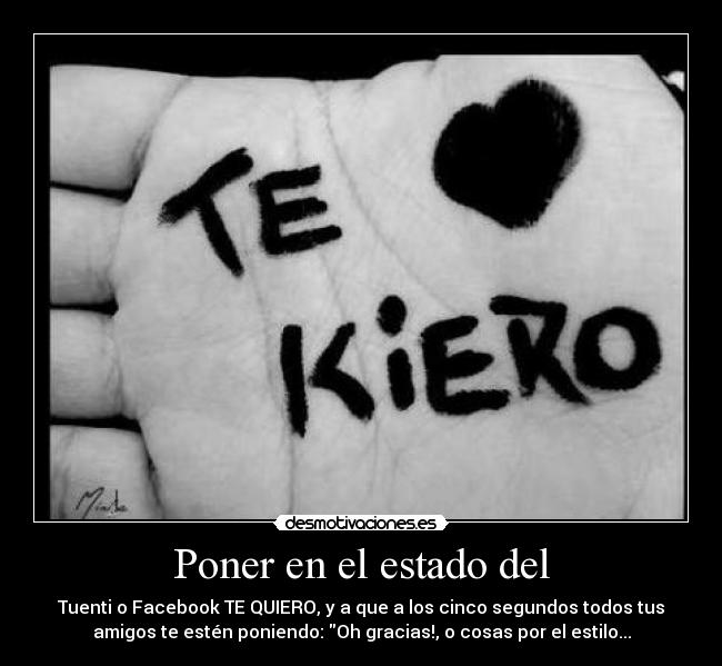 Poner en el estado del - Tuenti o Facebook TE QUIERO, y a que a los cinco segundos todos tus
amigos te estén poniendo: Oh gracias!, o cosas por el estilo...