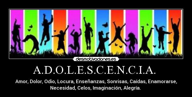 A.D.O.L.E.S.C.E.N.C.I.A.  - Amor, Dolor, Odio, Locura, Enseñanzas, Sonrisas, Caídas, Enamorarse,
Necesidad, Celos, Imaginación, Alegría. 