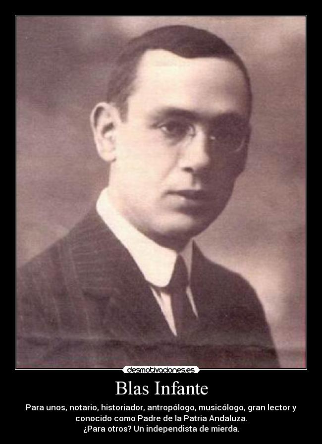Blas Infante - Para unos, notario, historiador, antropólogo, musicólogo, gran lector y
conocido como Padre de la Patria Andaluza.
¿Para otros? Un independista de mierda.