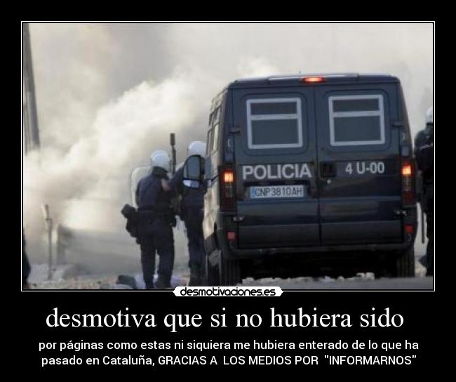 desmotiva que si no hubiera sido - por páginas como estas ni siquiera me hubiera enterado de lo que ha
pasado en Cataluña, GRACIAS A LOS MEDIOS POR INFORMARNOS
