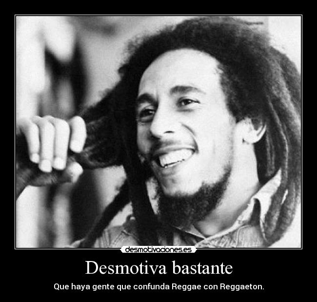 Desmotiva bastante - Que haya gente que confunda Reggae con Reggaeton.