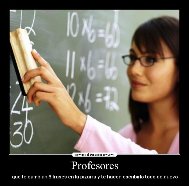 Profesores - que te cambian 3 frases en la pizarra y te hacen escribirlo todo de nuevo