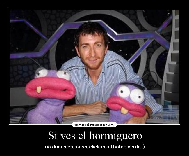 Si ves el hormiguero - no dudes en hacer click en el boton verde :)