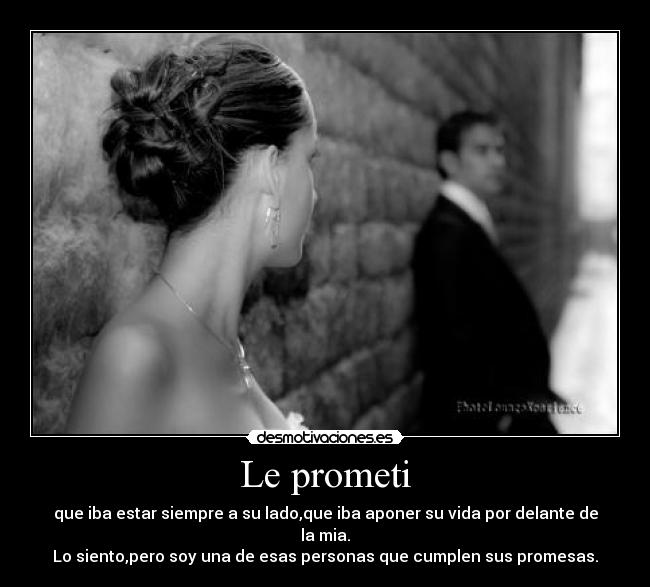 Le prometi - que iba estar siempre a su lado,que iba aponer su vida por delante de la mia.
Lo siento,pero soy una de esas personas que cumplen sus promesas.