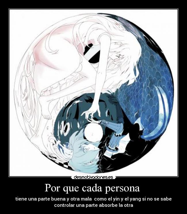 Por que cada persona - tiene una parte buena y otra mala como el yin y el yang si no se sabe
controlar una parte absorbe la otra