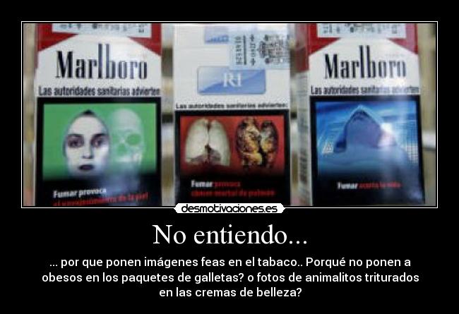 No entiendo... - ... por que ponen imágenes feas en el tabaco.. Porqué no ponen a
obesos en los paquetes de galletas? o fotos de animalitos triturados
en las cremas de belleza?
