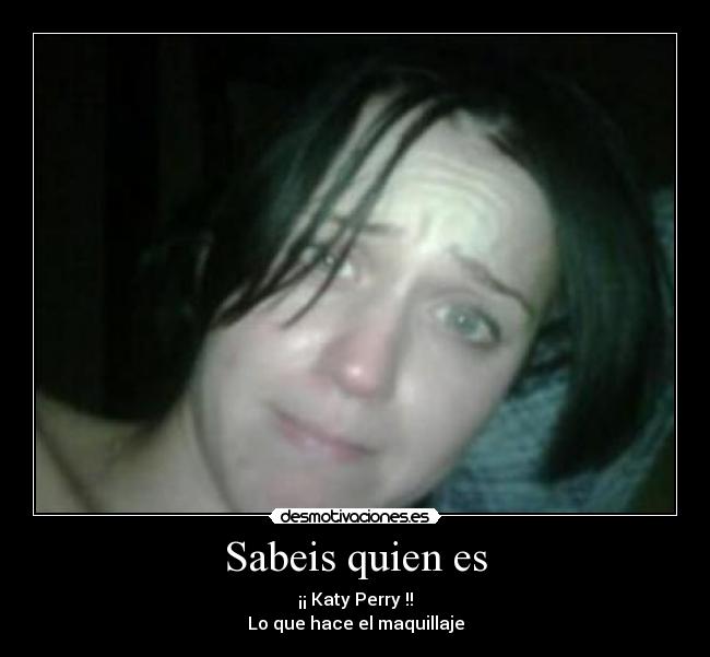 Sabeis quien es - ¡¡ Katy Perry !!
Lo que hace el maquillaje