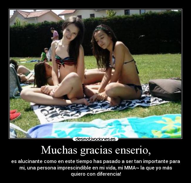 Muchas gracias enserio, - es alucinante como en este tiempo has pasado a ser tan importante para
mi, una persona imprescindible en mi vida, mi MMA~ la que yo más
quiero con diferencia!