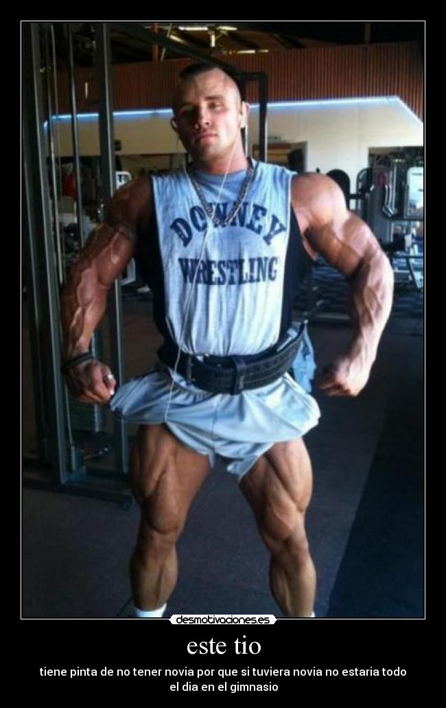 este tio - tiene pinta de no tener novia por que si tuviera novia no estaria todo
el dia en el gimnasio