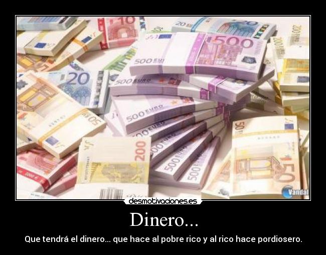 Dinero... - Que tendrá el dinero... que hace al pobre rico y al rico hace pordiosero.