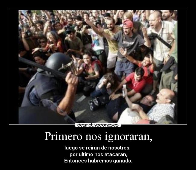 Primero nos ignoraran, - luego se reiran de nosotros,
por ultimo nos atacaran,
Entonces habremos ganado.