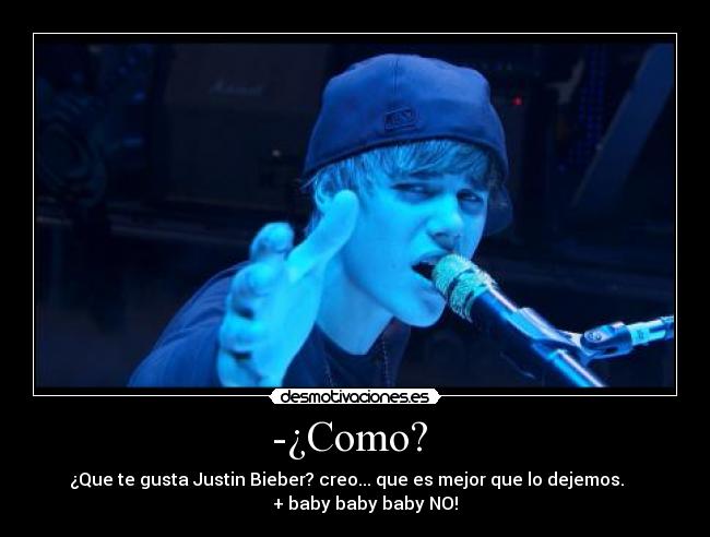 -¿Como? - ¿Que te gusta Justin Bieber? creo... que es mejor que lo dejemos.
+ baby baby baby NO!