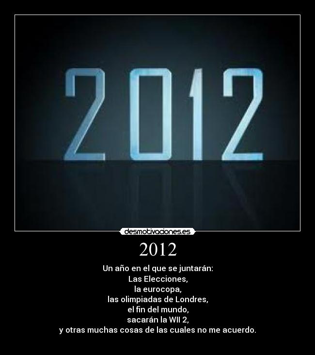 2012 - Un año en el que se juntarán:
Las Elecciones,
la eurocopa,
las olimpiadas de Londres,
el fin del mundo,
sacarán la WII 2,
y otras muchas cosas de las cuales no me acuerdo.
