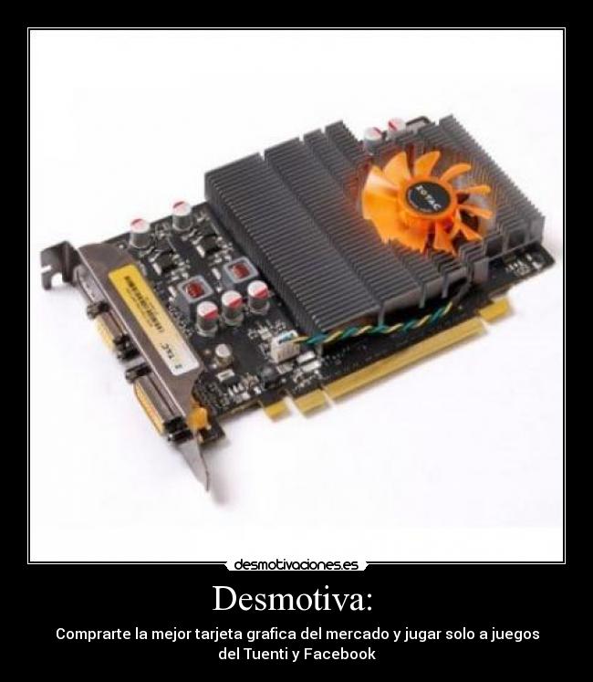 Desmotiva: - Comprarte la mejor tarjeta grafica del mercado y jugar solo a juegos
del Tuenti y Facebook