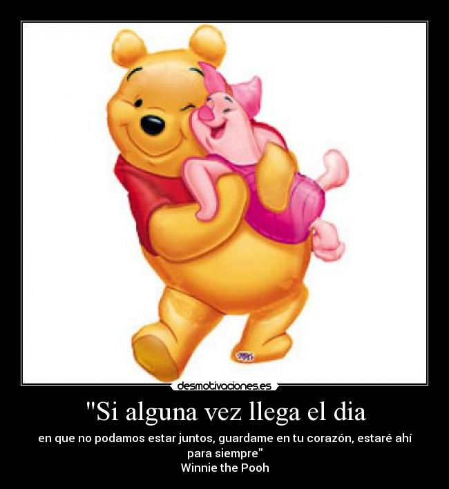 Si alguna vez llega el dia - en que no podamos estar juntos, guardame en tu corazón, estaré ahí para siempre
Winnie the Pooh