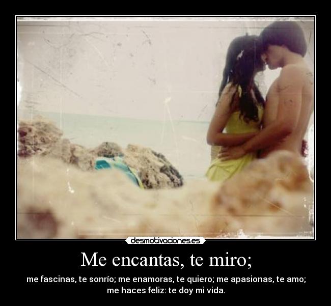 Me encantas, te miro; -