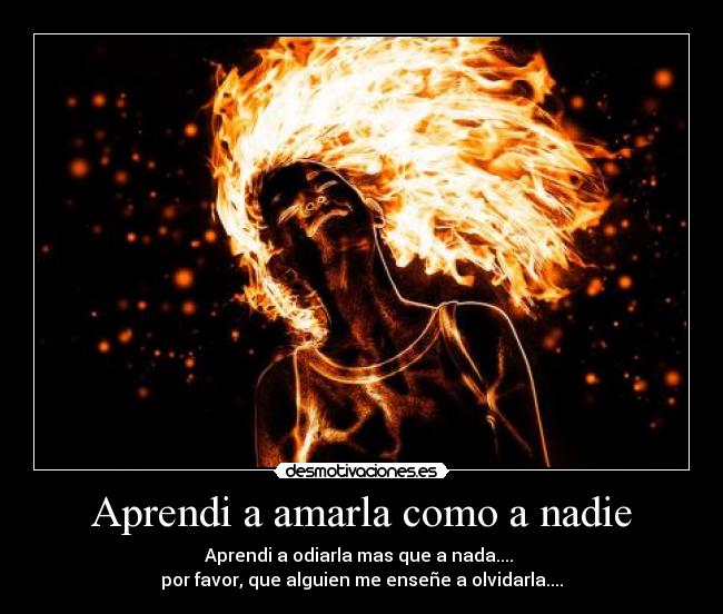Aprendi a amarla como a nadie - Aprendi a odiarla mas que a nada....
por favor, que alguien me enseñe a olvidarla....