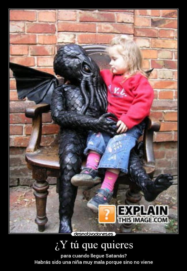 ¿Y tú que quieres - para cuando llegue Satanás?
Habrás sido una niña muy mala porque sino no viene