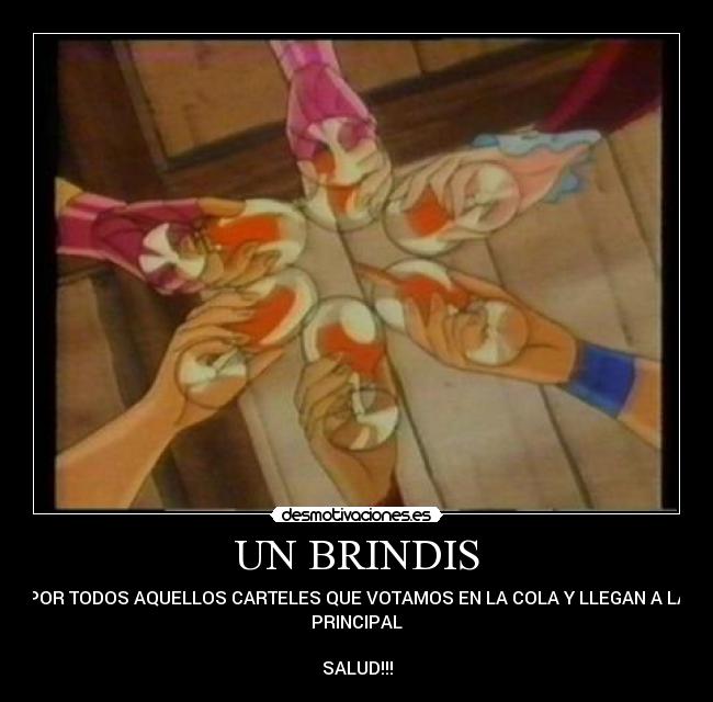 UN BRINDIS - POR TODOS AQUELLOS CARTELES QUE VOTAMOS EN LA COLA Y LLEGAN A LA
PRINCIPAL
SALUD!!!