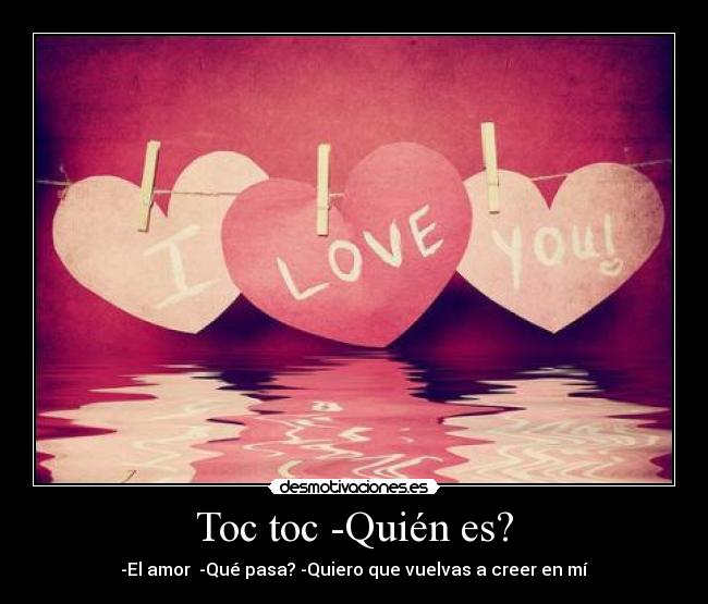 Toc toc -Quién es? - -El amor♥ -Qué pasa? -Quiero que vuelvas a creer en mí
