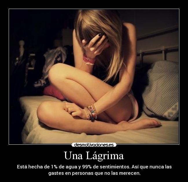 Una Lágrima - Está hecha de 1% de agua y 99% de sentimientos. Así que nunca las
gastes en personas que no las merecen.