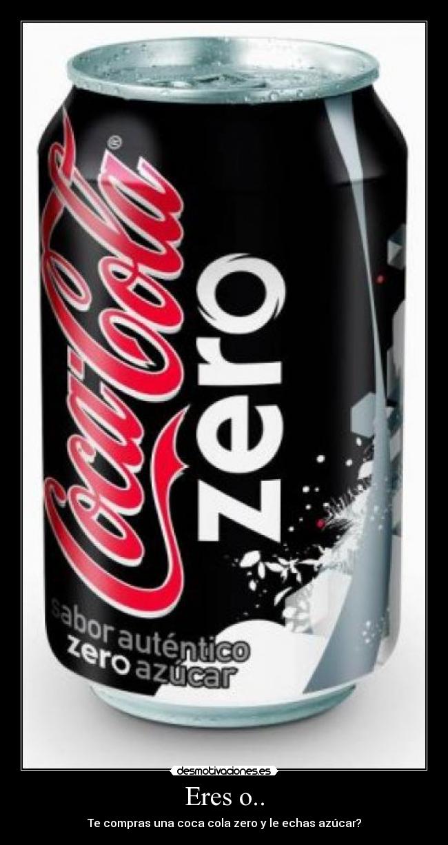 Eres o.. - Te compras una coca cola zero y le echas azúcar?