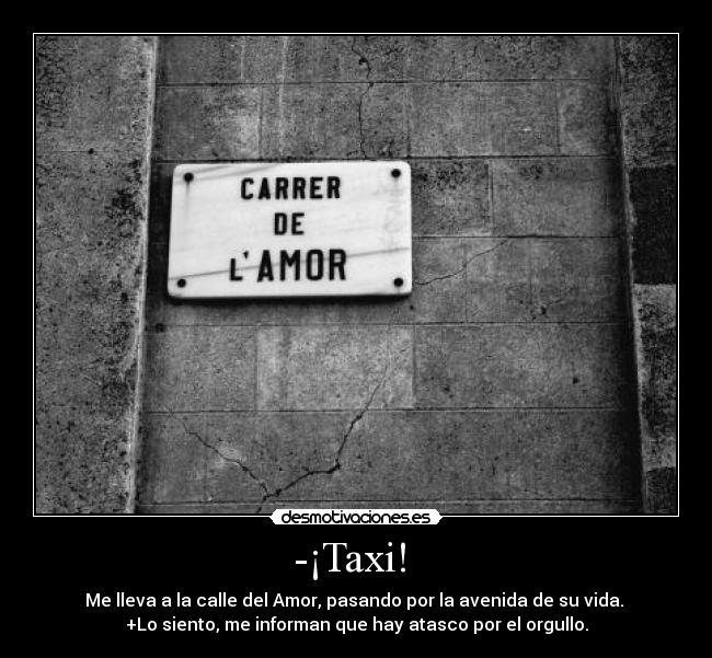 -¡Taxi!  - Me lleva a la calle del Amor, pasando por la avenida de su vida. 
+Lo siento, me informan que hay atasco por el orgullo.