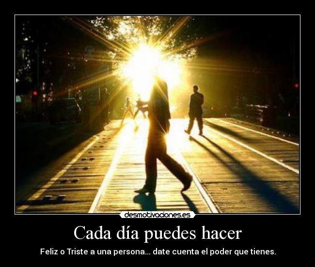 Cada día puedes hacer - Feliz o Triste a una persona... date cuenta el poder que tienes.