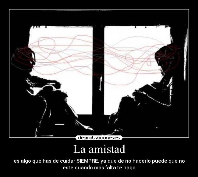 La amistad - es algo que has de cuidar SIEMPRE, ya que de no hacerlo puede que no
este cuando más falta te haga