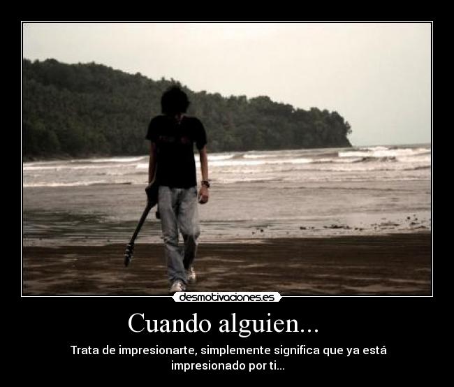 Cuando alguien... - Trata de impresionarte, simplemente significa que ya está impresionado por ti...