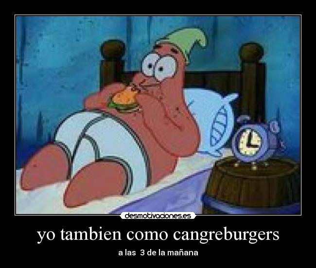 yo tambien como cangreburgers - a las  3 de la mañana