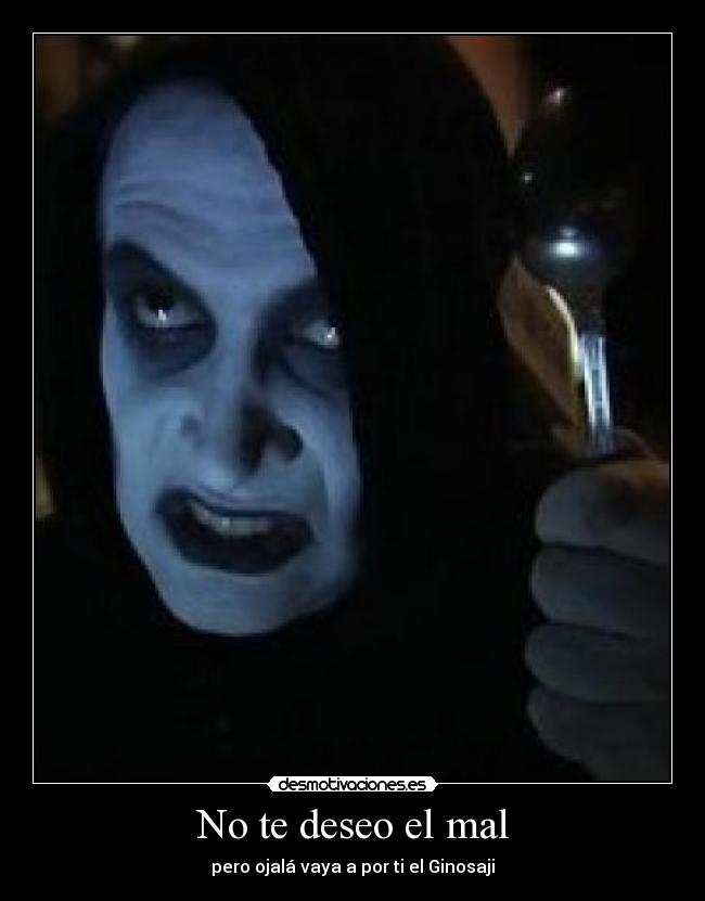 No te deseo el mal - pero ojalá vaya a por ti el Ginosaji