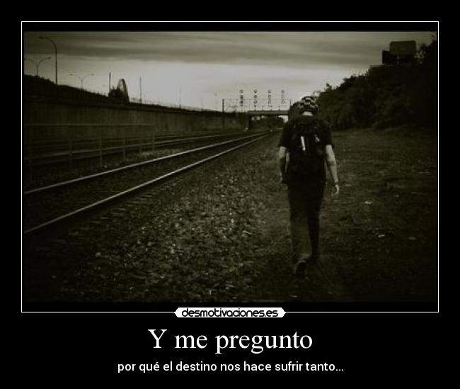 Y me pregunto - por qué el destino nos hace sufrir tanto...