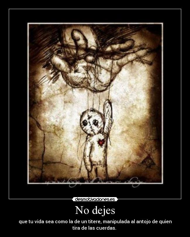 No dejes - que tu vida sea como la de un titere, manipulada al antojo de quien
tira de las cuerdas.